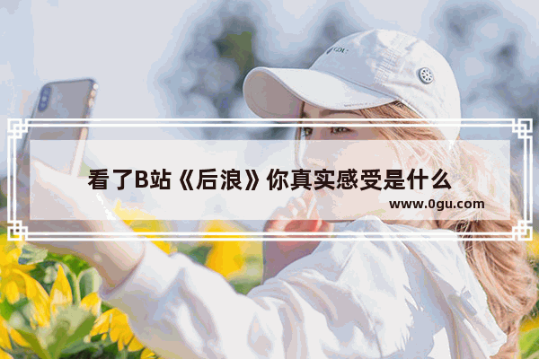 看了B站《后浪》你真实感受是什么