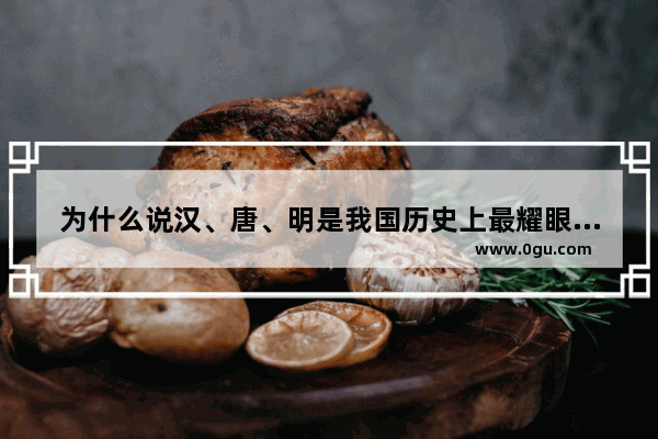 为什么说汉、唐、明是我国历史上最耀眼的三个朝代
