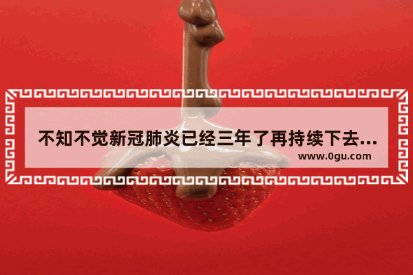 不知不觉新冠肺炎已经三年了再持续下去世界会消失吗
