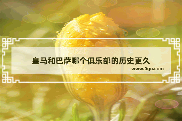 皇马和巴萨哪个俱乐部的历史更久
