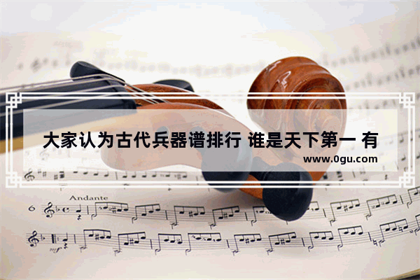 大家认为古代兵器谱排行 谁是天下第一 有何证据