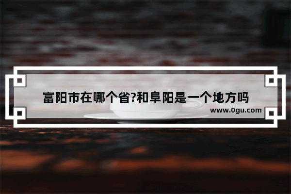 富阳市在哪个省?和阜阳是一个地方吗