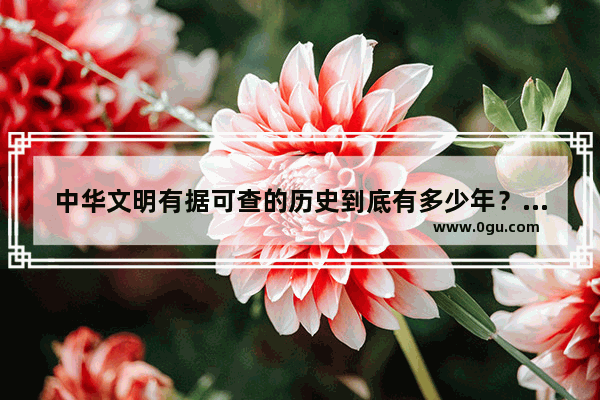 中华文明有据可查的历史到底有多少年？五千年文明史靠谱吗