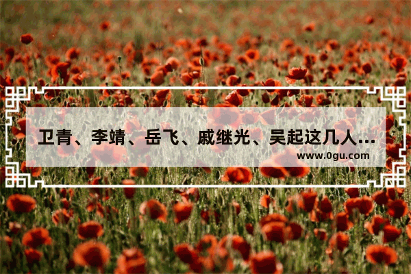 卫青、李靖、岳飞、戚继光、吴起这几人中 谁的综合军事实力最强