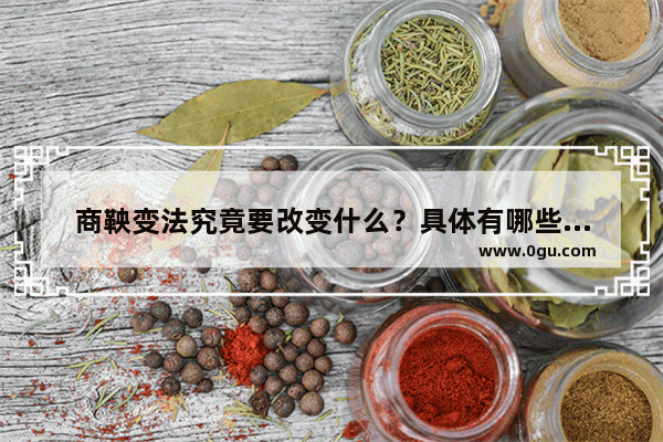 商鞅变法究竟要改变什么？具体有哪些措施呢？历史接受了他的改革措施吗