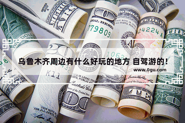 乌鲁木齐周边有什么好玩的地方 自驾游的！不要门票的