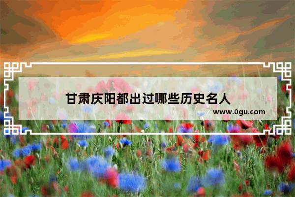 甘肃庆阳都出过哪些历史名人