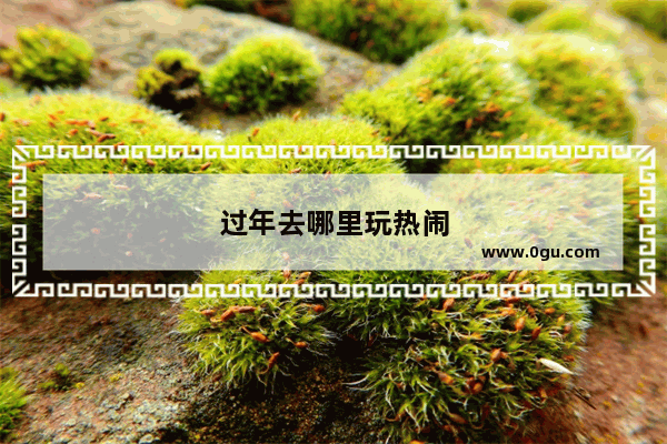 过年去哪里玩热闹
