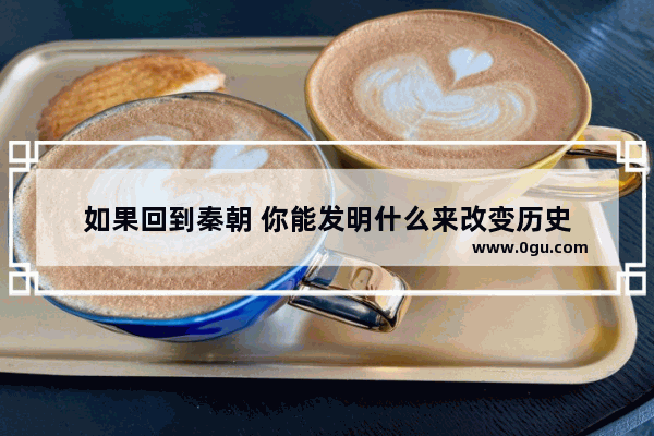 如果回到秦朝 你能发明什么来改变历史