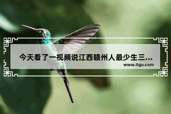 今天看了一视频说江西赣州人最少生三孩是真的吗