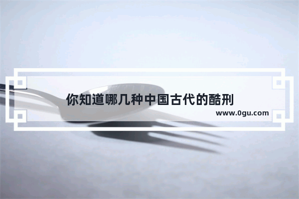 你知道哪几种中国古代的酷刑