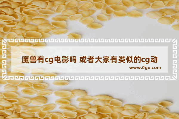 魔兽有cg电影吗 或者大家有类似的cg动漫电影介绍吗