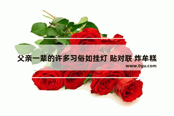 父亲一辈的许多习俗如挂灯 贴对联 炸牟糕 扫屋子 敬神灵等等你会继承下来吗