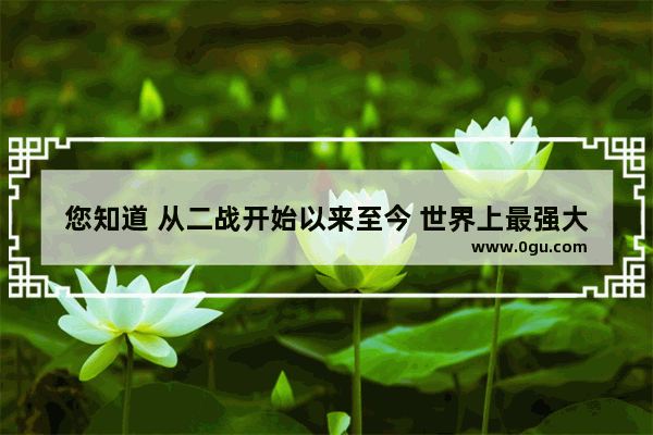 您知道 从二战开始以来至今 世界上最强大的军是哪个军