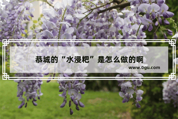 恭城的“水浸粑”是怎么做的啊