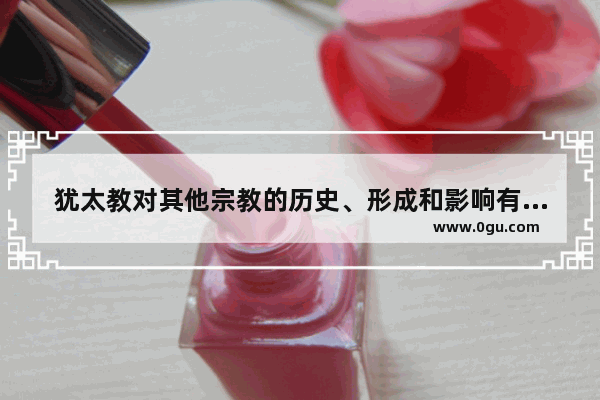 犹太教对其他宗教的历史、形成和影响有多大