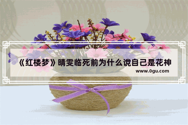 《红楼梦》晴雯临死前为什么谠自己是花神