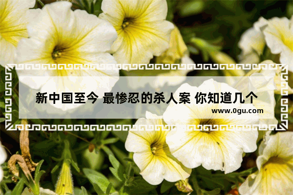 新中国至今 最惨忍的杀人案 你知道几个