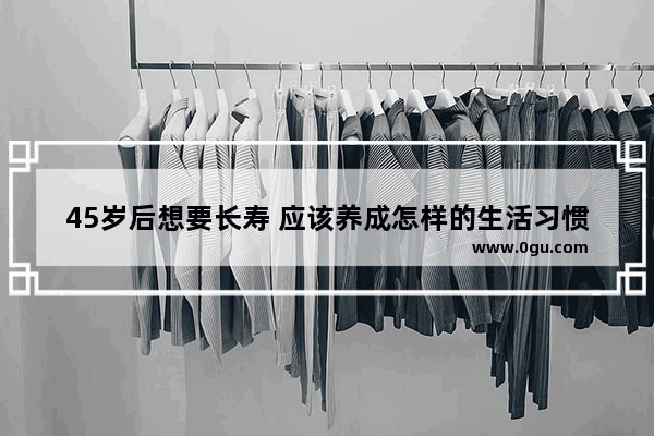 45岁后想要长寿 应该养成怎样的生活习惯