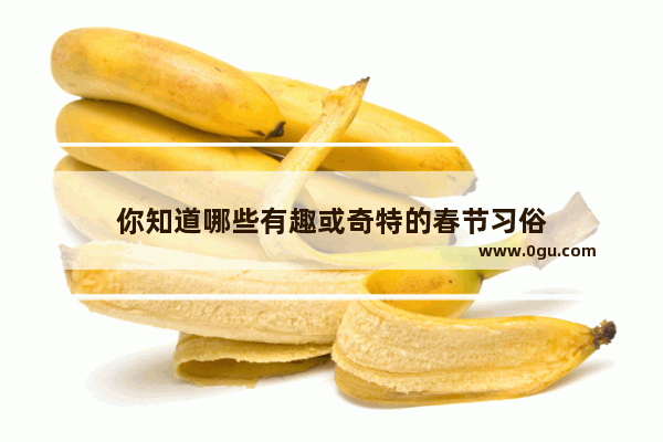 你知道哪些有趣或奇特的春节习俗
