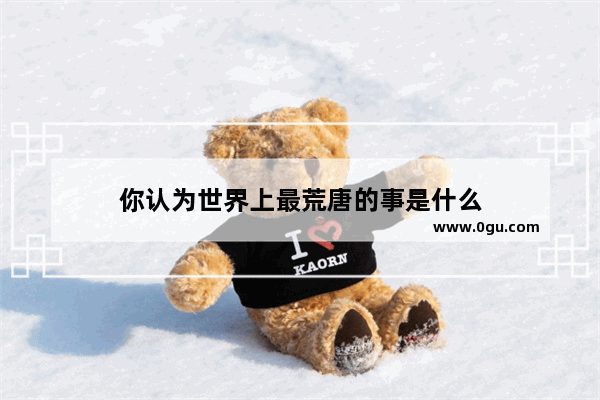 你认为世界上最荒唐的事是什么