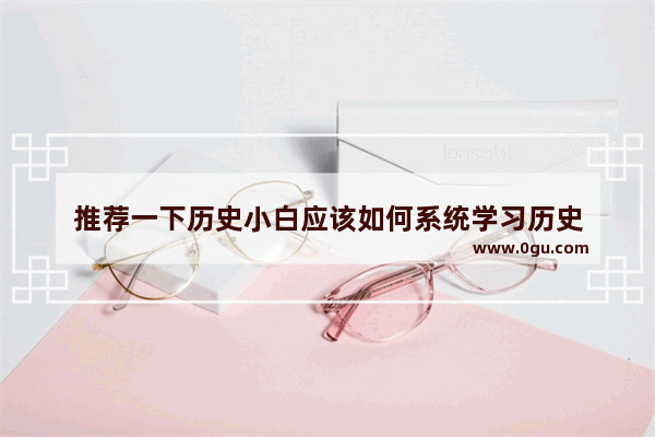 推荐一下历史小白应该如何系统学习历史
