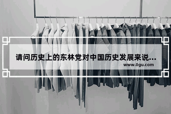 请问历史上的东林党对中国历史发展来说到底是好是坏