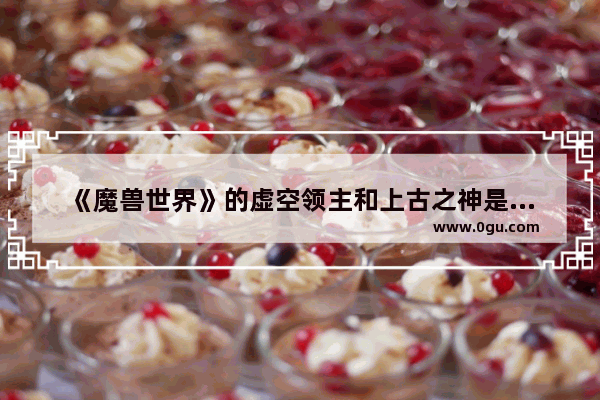 《魔兽世界》的虚空领主和上古之神是怎样诞生的呢