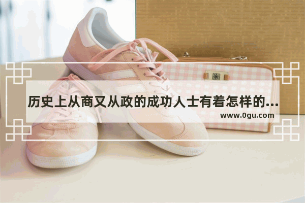 历史上从商又从政的成功人士有着怎样的人生