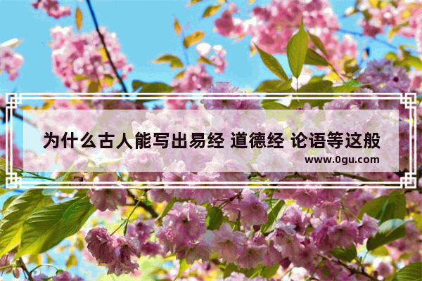 为什么古人能写出易经 道德经 论语等这般智慧之书