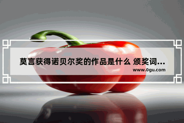 莫言获得诺贝尔奖的作品是什么 颁奖词是什么
