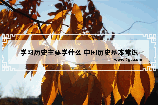 学习历史主要学什么 中国历史基本常识