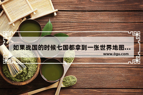 如果战国的时候七国都拿到一张世界地图 中国历史和世界历史会有什么变化