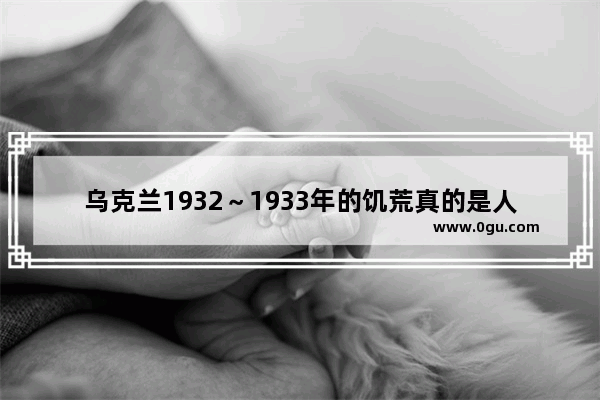 乌克兰1932～1933年的饥荒真的是人为的吗？真实历史是什么样的