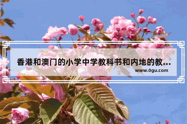 香港和澳门的小学中学教科书和内地的教材一样吗？为什么会有这种区别