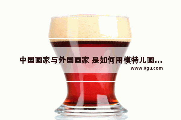 中国画家与外国画家 是如何用模特儿画画的