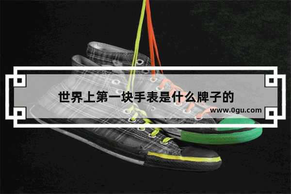 世界上第一块手表是什么牌子的