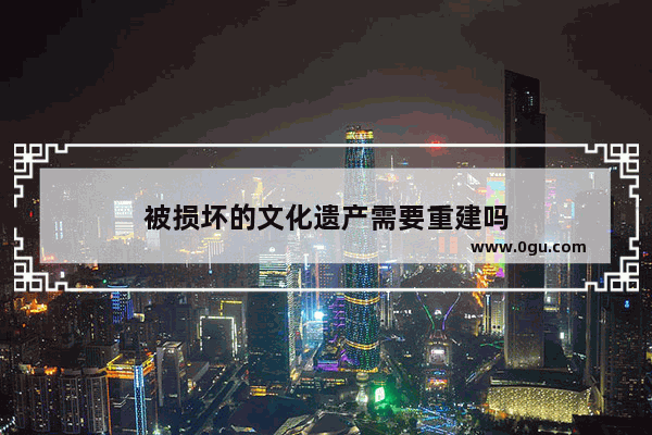 被损坏的文化遗产需要重建吗
