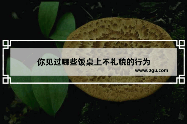 你见过哪些饭桌上不礼貌的行为