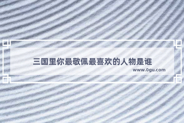 三国里你最敬佩最喜欢的人物是谁
