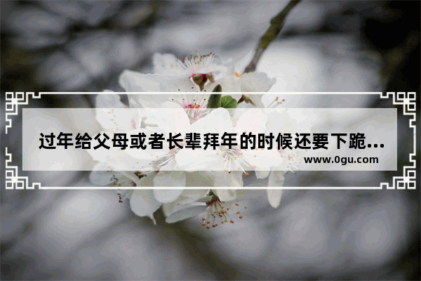 过年给父母或者长辈拜年的时候还要下跪磕头吗？有哪些风俗