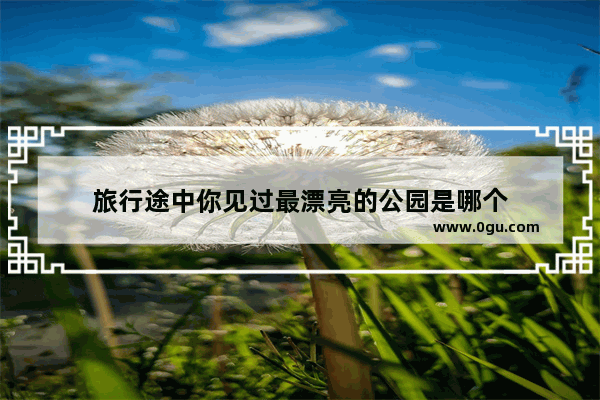 旅行途中你见过最漂亮的公园是哪个
