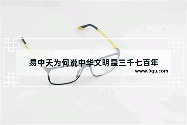 易中天为何说中华文明是三千七百年