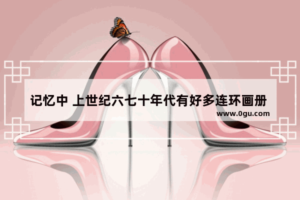 记忆中 上世纪六七十年代有好多连环画册 你都看过哪些呢