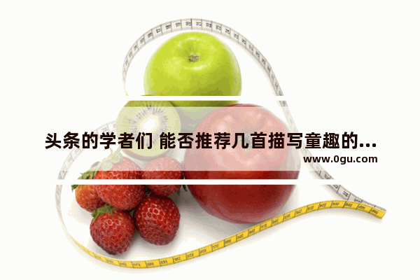 头条的学者们 能否推荐几首描写童趣的现代诗