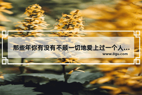 那些年你有没有不顾一切地爱上过一个人？最后结果怎么样