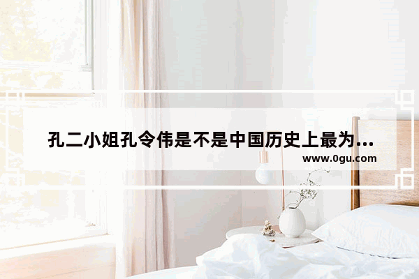 孔二小姐孔令伟是不是中国历史上最为权势显赫的一个拉拉