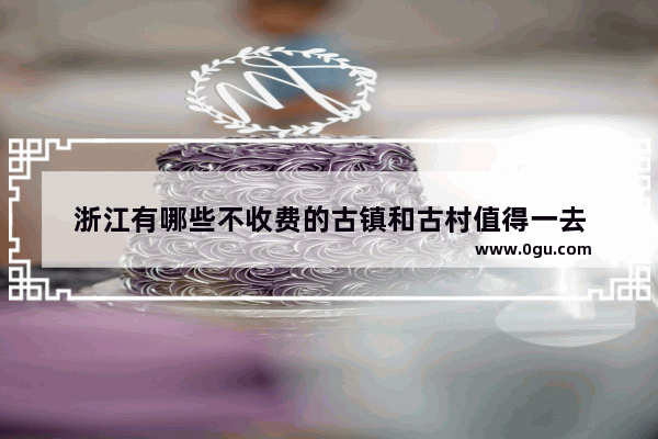 浙江有哪些不收费的古镇和古村值得一去