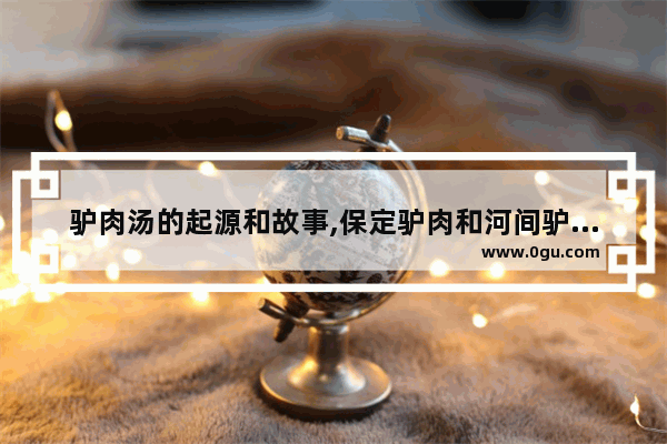 驴肉汤的起源和故事,保定驴肉和河间驴肉哪个历史悠久