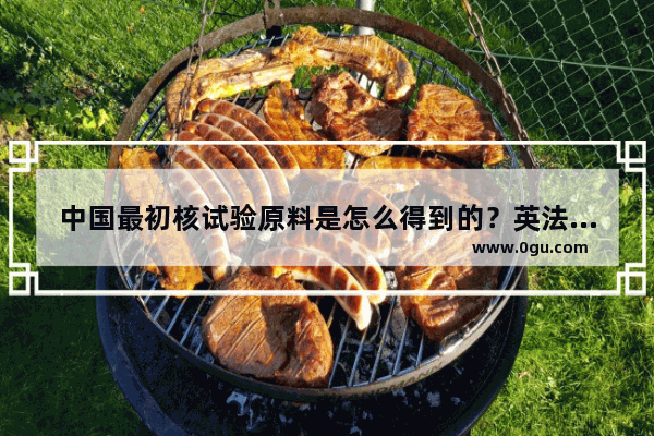 中国最初核试验原料是怎么得到的？英法的原子弹在哪里试验成功的